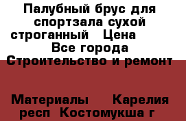 Палубный брус для спортзала сухой строганный › Цена ­ 44 - Все города Строительство и ремонт » Материалы   . Карелия респ.,Костомукша г.